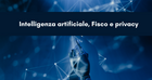 Intelligenza artificiale, fisco e privacy