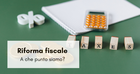 Riforma fiscale 2023: a che punto siamo? Si procede tra accordi raggiunti e raccomandazioni UE