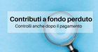 Fondo perduto, controlli anche dopo il pagamento: istruzioni su restituzione e sanzioni